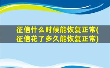 征信什么时候能恢复正常(征信花了多久能恢复正常)