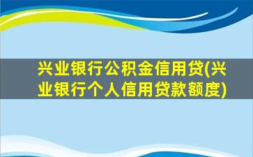 兴业银行公积金信用贷(兴业银行个人信用贷款额度)