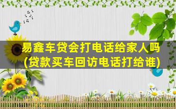 易鑫车贷会打电话给家人吗(贷款买车回访电话打给谁)