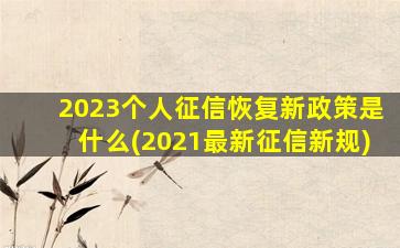 2023个人征信恢复新政策是什么(2021最新征信新规)