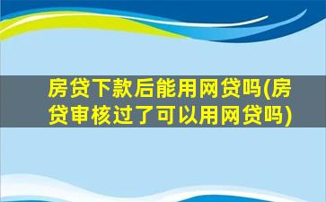 房贷下款后能用网贷吗(房贷审核过了可以用网贷吗)