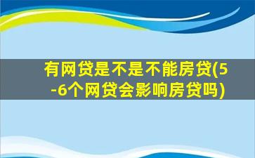 有网贷是不是不能房贷(5-6个网贷会影响房贷吗)