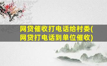 网贷催收打电话给村委(网贷打电话到单位催收)