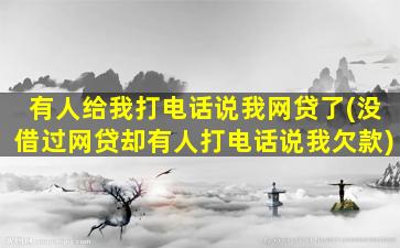 有人给我打电话说我网贷了(没借过网贷却有人打电话说我欠款)