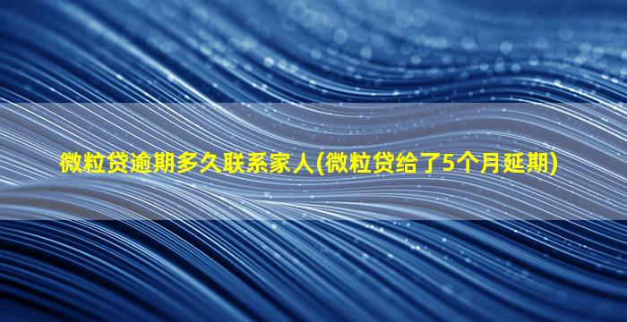 微粒贷逾期多久联系家人(微粒贷给了5个月延期)