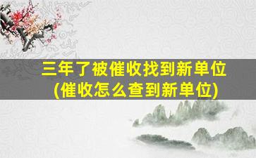 三年了被催收找到新单位(催收怎么查到新单位)