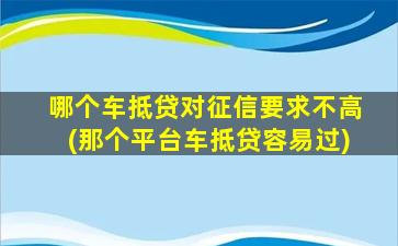 哪个车抵贷对征信要求不高(那个平台车抵贷容易过)