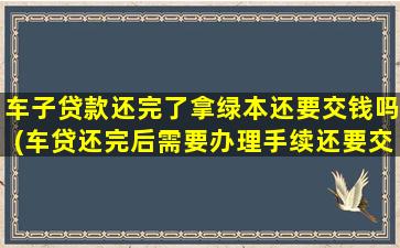 车子贷款还完了拿绿本还要交钱吗(车贷还完后需要办理手续还要交钱么)