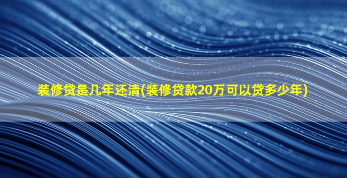 装修贷是几年还清(装修贷款20万可以贷多少年)