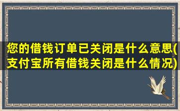 您的借钱订单已关闭是什么意思(支付宝所有借钱关闭是什么情况)