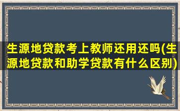 生源地贷款考上教师还用还吗(生源地贷款和助学贷款有什么区别)