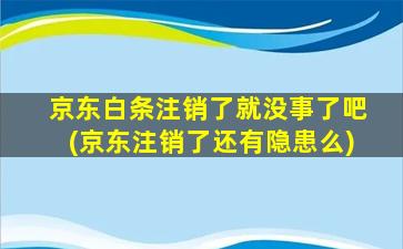 京东白条注销了就没事了吧(京东注销了还有隐患么)