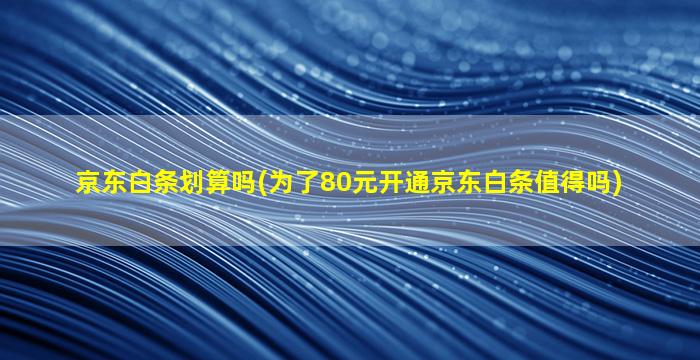 京东白条划算吗(为了80元开通京东白条值得吗)