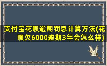 支付宝花呗逾期罚息计算方法(花呗欠6000逾期3年会怎么样)