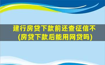 建行房贷下款前还查征信不(房贷下款后能用网贷吗)