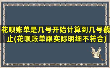 花呗账单是几号开始计算到几号截止(花呗账单跟实际明细不符合)