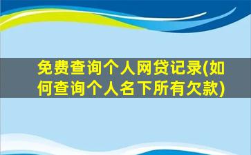 免费查询个人网贷记录(如何查询个人名下所有欠款)