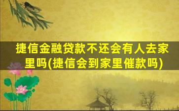 捷信金融贷款不还会有人去家里吗(捷信会到家里催款吗)