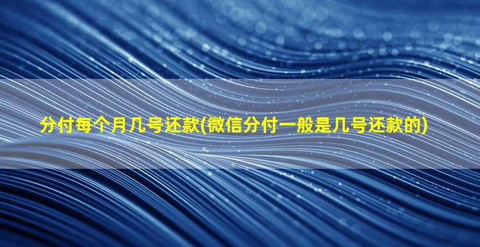 分付每个月几号还款(微信分付一般是几号还款的)