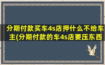 分期付款买车4s店押什么不给车主(分期付款的车4s店要压东西吗)