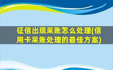 征信出现呆账怎么处理(信用卡呆账处理的最佳方案)