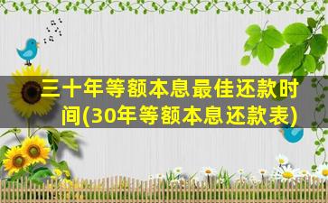 三十年等额本息最佳还款时间(30年等额本息还款表)