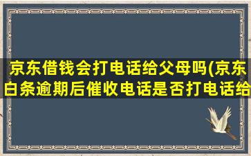 京东借钱会打电话给父母吗(京东白条逾期后催收电话是否打电话给亲属)