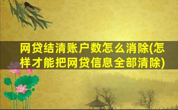 网贷结清账户数怎么消除(怎样才能把网贷信息全部清除)