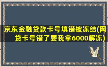 京东金融贷款卡号填错被冻结(网贷卡号错了要我拿6000解冻)