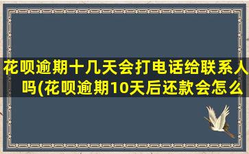 花呗逾期十几天会打电话给联系人吗(花呗逾期10天后还款会怎么样)