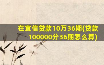 在宜信贷款10万36期(贷款100000分36期怎么算)