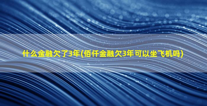 什么金融欠了3年(佰仟金融欠3年可以坐飞机吗)