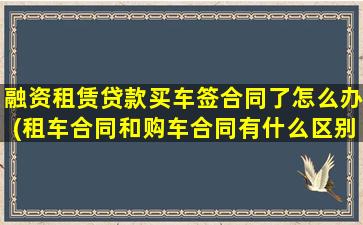 融资租赁贷款买车签合同了怎么办(租车合同和购车合同有什么区别)