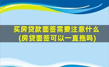 买房贷款面签需要注意什么(房贷面签可以一直拖吗)