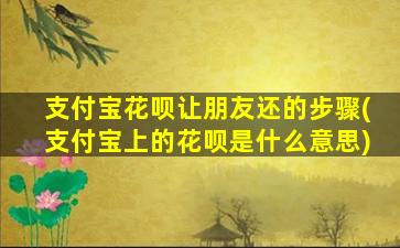 支付宝花呗让朋友还的步骤(支付宝上的花呗是什么意思)