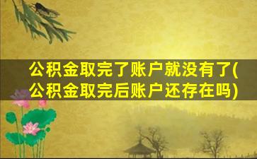 公积金取完了账户就没有了(公积金取完后账户还存在吗)