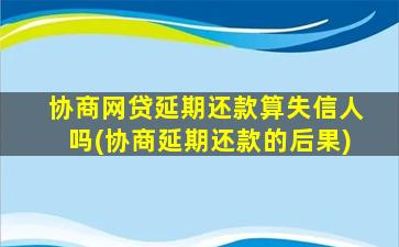 协商网贷延期还款算失信人吗(协商延期还款的后果)