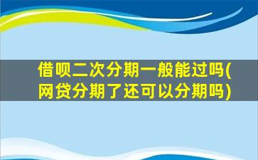 借呗二次分期一般能过吗(网贷分期了还可以分期吗)