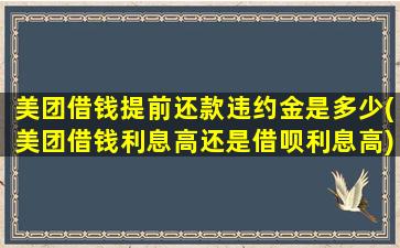 美团借钱提前还款违约金是多少(美团借钱利息高还是借呗利息高)