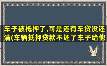 车子被抵押了,可是还有车贷没还清(车辆抵押贷款不还了车子给他可以吗)