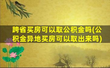 跨省买房可以取公积金吗(公积金异地买房可以取出来吗)