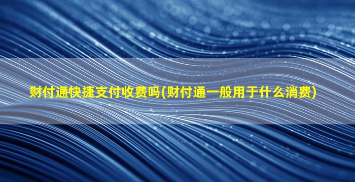 财付通快捷支付收费吗(财付通一般用于什么消费)