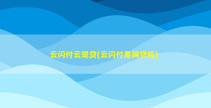 云闪付云现贷(云闪付是网贷吗)