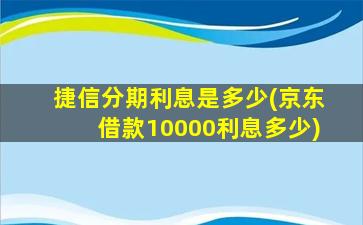 捷信分期利息是多少(京东借款10000利息多少)