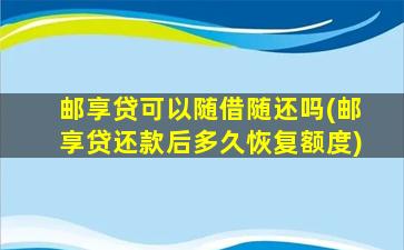 邮享贷可以随借随还吗(邮享贷还款后多久恢复额度)