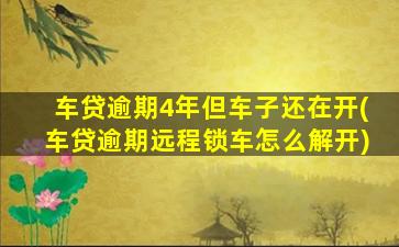 车贷逾期4年但车子还在开(车贷逾期远程锁车怎么解开)