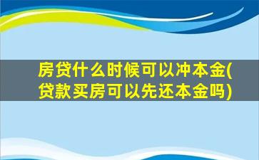 房贷什么时候可以冲本金(贷款买房可以先还本金吗)