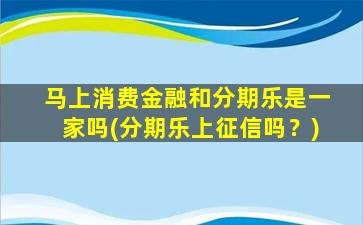 马上消费金融和分期乐是一家吗(分期乐上征信吗？)