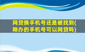 网贷换手机号还是被找到(刚办的手机号可以网贷吗)