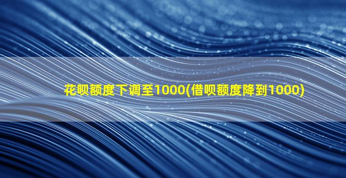 花呗额度下调至1000(借呗额度降到1000)